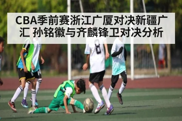 CBA季前赛浙江广厦对决新疆广汇 孙铭徽与齐麟锋卫对决分析