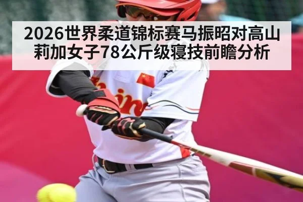 2026世界柔道锦标赛马振昭对高山莉加女子78公斤级寝技前瞻分析